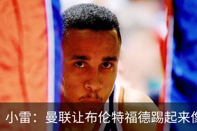 小雷：曼联让布伦特福德踢起来像皇马