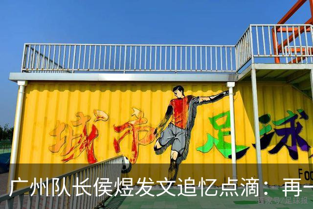 广州队长侯煜发文追忆点滴：再一次喊出为广州而战